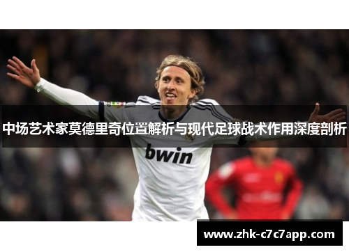 中场艺术家莫德里奇位置解析与现代足球战术作用深度剖析