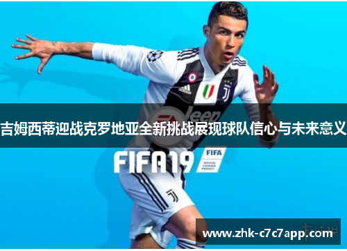 吉姆西蒂迎战克罗地亚全新挑战展现球队信心与未来意义