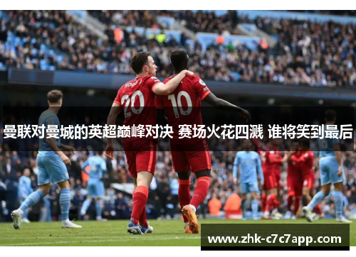曼联对曼城的英超巅峰对决 赛场火花四溅 谁将笑到最后