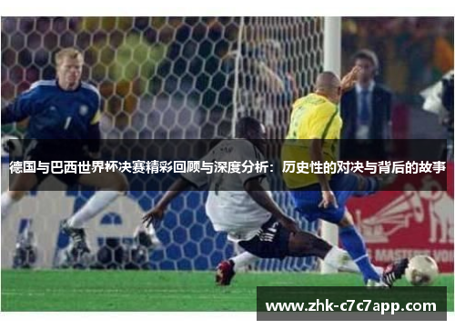 德国与巴西世界杯决赛精彩回顾与深度分析：历史性的对决与背后的故事