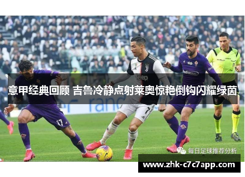 意甲经典回顾 吉鲁冷静点射莱奥惊艳倒钩闪耀绿茵 意甲经典回顾 吉鲁冷静点射莱奥惊艳倒钩闪耀绿茵