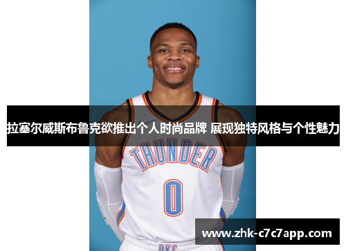 拉塞尔威斯布鲁克欲推出个人时尚品牌 展现独特风格与个性魅力 拉塞尔威斯布鲁克欲推出个人时尚品牌 展现独特风格与个性魅力