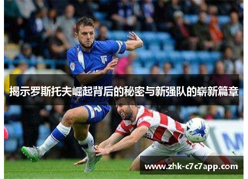 揭示罗斯托夫崛起背后的秘密与新强队的崭新篇章 揭示罗斯托夫崛起背后的秘密与新强队的崭新篇章