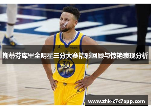 斯蒂芬库里全明星三分大赛精彩回顾与惊艳表现分析 斯蒂芬库里全明星三分大赛精彩回顾与惊艳表现分析
