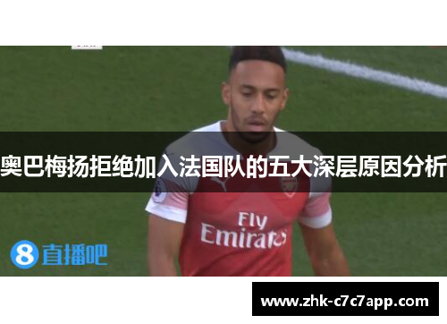 奥巴梅扬拒绝加入法国队的五大深层原因分析 奥巴梅扬拒绝加入法国队的五大深层原因分析