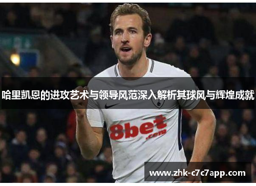 哈里凯恩的进攻艺术与领导风范深入解析其球风与辉煌成就