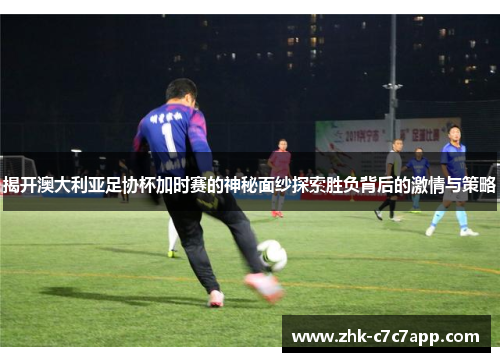 揭开澳大利亚足协杯加时赛的神秘面纱探索胜负背后的激情与策略 揭开澳大利亚足协杯加时赛的神秘面纱探索胜负背后的激情与策略
