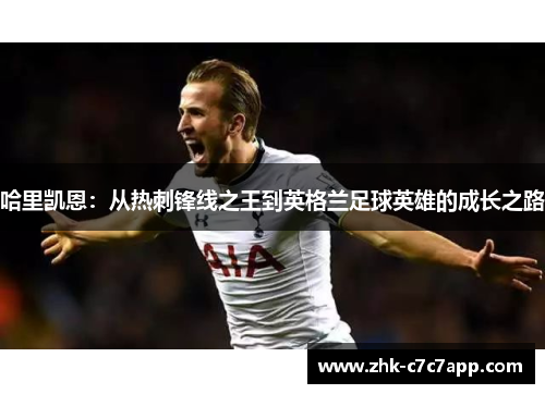 哈里凯恩:从热刺锋线之王到英格兰足球英雄的成长之路 哈里凯恩:从热刺锋线之王到英格兰足球英雄的成长之路