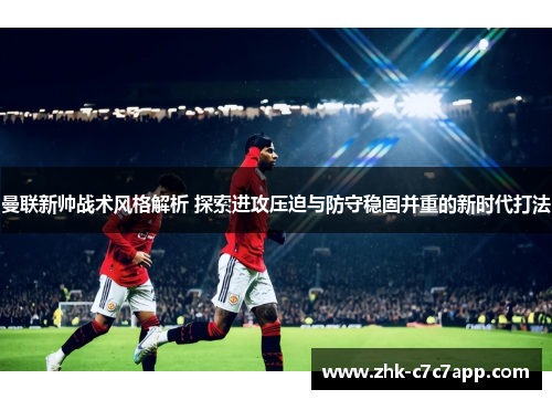 曼联新帅战术风格解析 探索进攻压迫与防守稳固并重的新时代打法