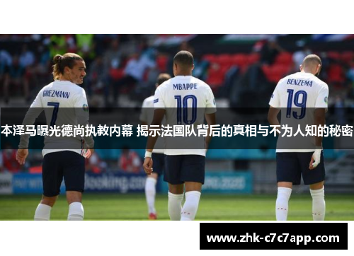 本泽马曝光德尚执教内幕 揭示法国队背后的真相与不为人知的秘密
