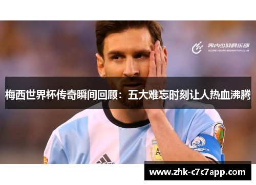 梅西世界杯传奇瞬间回顾：五大难忘时刻让人热血沸腾