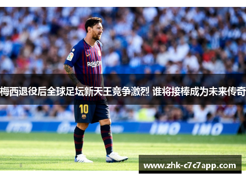 梅西退役后全球足坛新天王竞争激烈 谁将接棒成为未来传奇