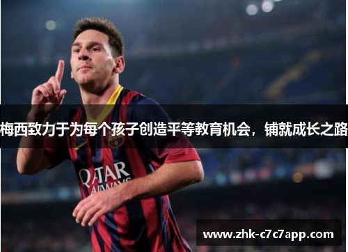 梅西致力于为每个孩子创造平等教育机会,铺就成长之路 梅西致力于为每个孩子创造平等教育机会,铺就成长之路