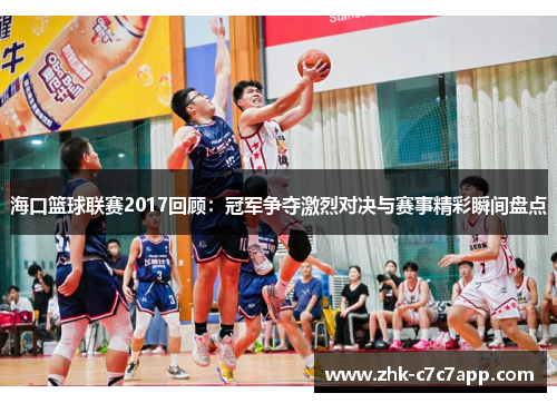 海口篮球联赛2017回顾:冠军争夺激烈对决与赛事精彩瞬间盘点 海口篮球联赛2017回顾:冠军争夺激烈对决与赛事精彩瞬间盘点