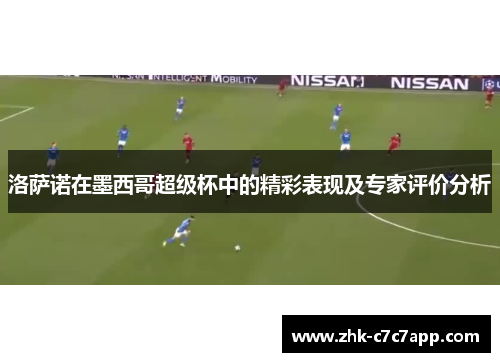 洛萨诺在墨西哥超级杯中的精彩表现及专家评价分析