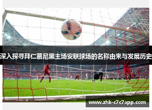 深入探寻拜仁慕尼黑主场安联球场的名称由来与发展历史