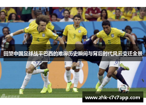 回望中国足球战平巴西的难得历史瞬间与背后时代风云变迁全景 回望中国足球战平巴西的难得历史瞬间与背后时代风云变迁全景