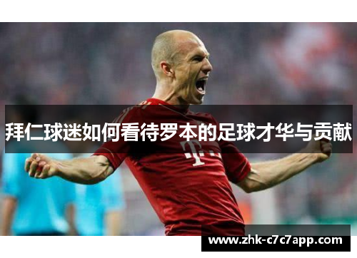 拜仁球迷如何看待罗本的足球才华与贡献 拜仁球迷如何看待罗本的足球才华与贡献