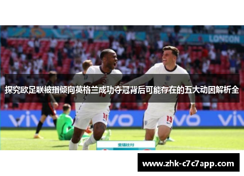 探究欧足联被指倾向英格兰成功夺冠背后可能存在的五大动因解析全 探究欧足联被指倾向英格兰成功夺冠背后可能存在的五大动因解析全
