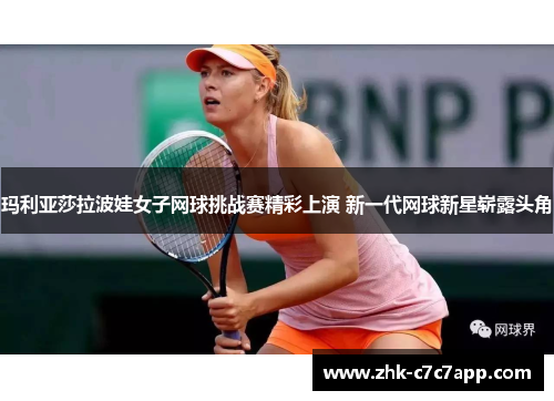 玛利亚莎拉波娃女子网球挑战赛精彩上演 新一代网球新星崭露头角 玛利亚莎拉波娃女子网球挑战赛精彩上演 新一代网球新星崭露头角