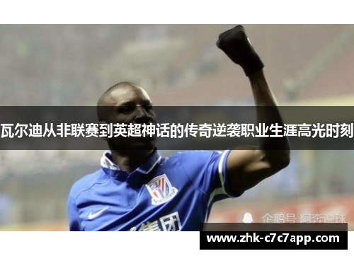 瓦尔迪从非联赛到英超神话的传奇逆袭职业生涯高光时刻 瓦尔迪从非联赛到英超神话的传奇逆袭职业生涯高光时刻