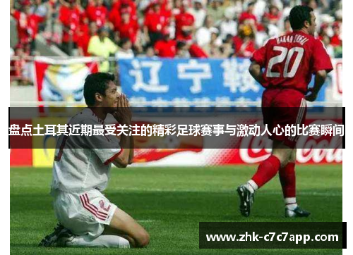 盘点土耳其近期最受关注的精彩足球赛事与激动人心的比赛瞬间