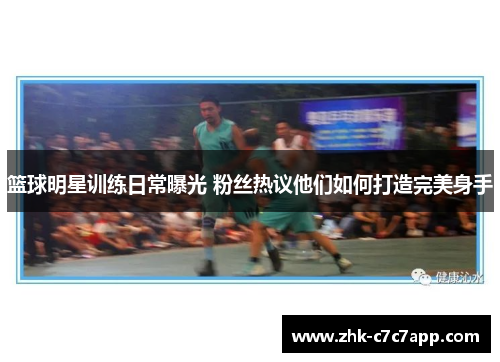 篮球明星训练日常曝光 粉丝热议他们如何打造完美身手 篮球明星训练日常曝光 粉丝热议他们如何打造完美身手