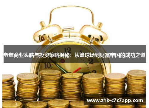 老詹商业头脑与投资策略揭秘：从篮球场到财富帝国的成功之道