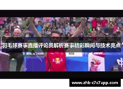 羽毛球赛事直播评论员解析赛事精彩瞬间与技术亮点