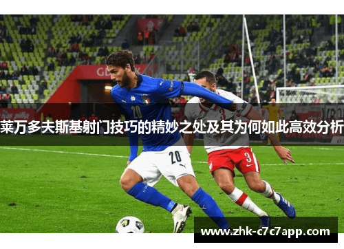 莱万多夫斯基射门技巧的精妙之处及其为何如此高效分析