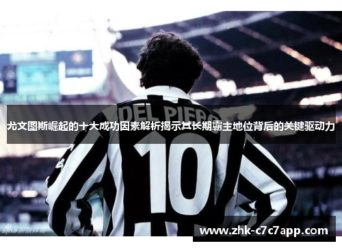 尤文图斯崛起的十大成功因素解析揭示其长期霸主地位背后的关键驱动力 尤文图斯崛起的十大成功因素解析揭示其长期霸主地位背后的关键驱动力