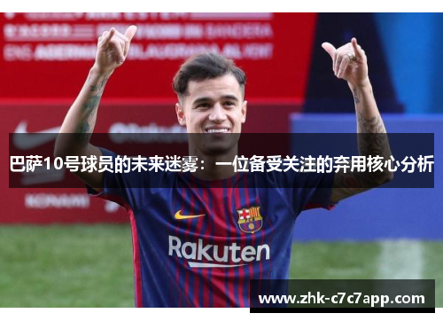 巴萨10号球员的未来迷雾：一位备受关注的弃用核心分析
