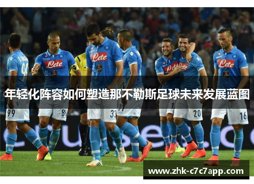 年轻化阵容如何塑造那不勒斯足球未来发展蓝图 年轻化阵容如何塑造那不勒斯足球未来发展蓝图