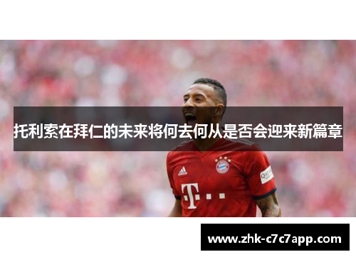 托利索在拜仁的未来将何去何从是否会迎来新篇章