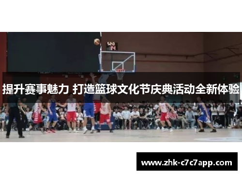 提升赛事魅力 打造篮球文化节庆典活动全新体验 提升赛事魅力 打造篮球文化节庆典活动全新体验