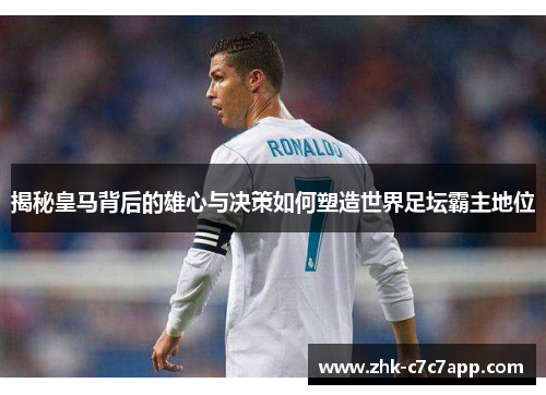 揭秘皇马背后的雄心与决策如何塑造世界足坛霸主地位 揭秘皇马背后的雄心与决策如何塑造世界足坛霸主地位