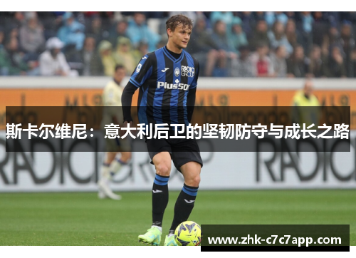 斯卡尔维尼:意大利后卫的坚韧防守与成长之路 斯卡尔维尼:意大利后卫的坚韧防守与成长之路