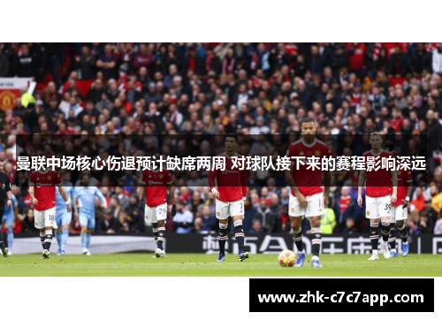 曼联中场核心伤退预计缺席两周 对球队接下来的赛程影响深远 曼联中场核心伤退预计缺席两周 对球队接下来的赛程影响深远