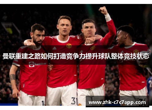 曼联重建之路如何打造竞争力提升球队整体竞技状态 曼联重建之路如何打造竞争力提升球队整体竞技状态