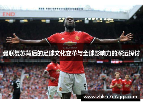 曼联复苏背后的足球文化变革与全球影响力的深远探讨