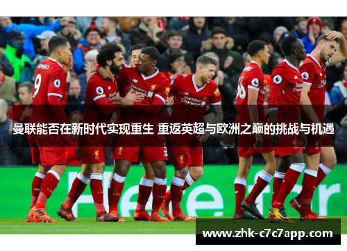 曼联能否在新时代实现重生 重返英超与欧洲之巅的挑战与机遇 曼联能否在新时代实现重生 重返英超与欧洲之巅的挑战与机遇