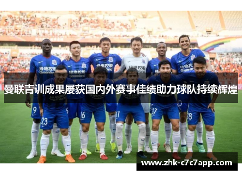 曼联青训成果屡获国内外赛事佳绩助力球队持续辉煌