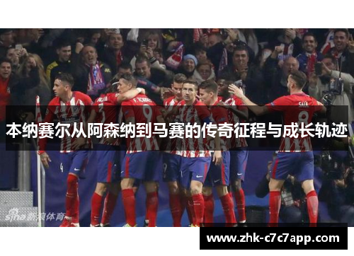 本纳赛尔从阿森纳到马赛的传奇征程与成长轨迹 本纳赛尔从阿森纳到马赛的传奇征程与成长轨迹