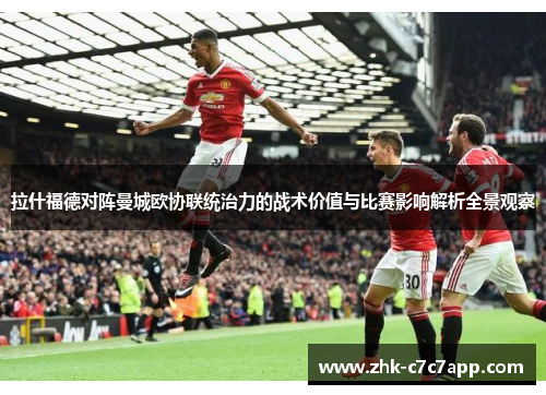 拉什福德对阵曼城欧协联统治力的战术价值与比赛影响解析全景观察 拉什福德对阵曼城欧协联统治力的战术价值与比赛影响解析全景观察