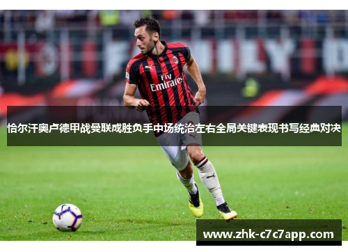 恰尔汗奥卢德甲战曼联成胜负手中场统治左右全局关键表现书写经典对决 恰尔汗奥卢德甲战曼联成胜负手中场统治左右全局关键表现书写经典对决