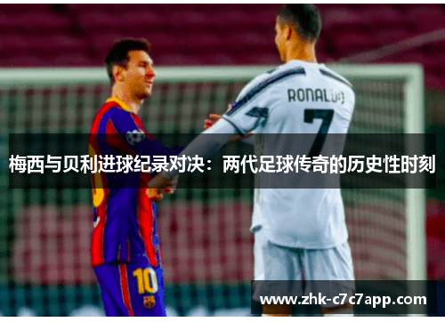 梅西与贝利进球纪录对决：两代足球传奇的历史性时刻