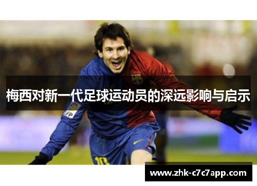 梅西对新一代足球运动员的深远影响与启示 梅西对新一代足球运动员的深远影响与启示