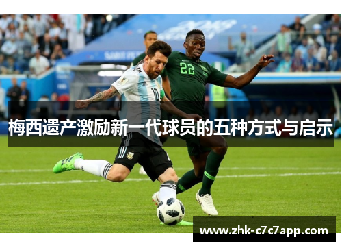 梅西遗产激励新一代球员的五种方式与启示