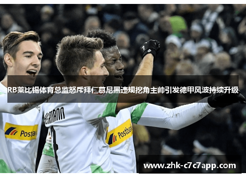 RB莱比锡体育总监怒斥拜仁慕尼黑违规挖角主帅引发德甲风波持续升级