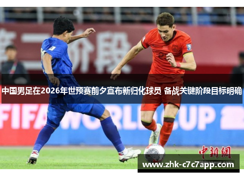 中国男足在2026年世预赛前夕宣布新归化球员 备战关键阶段目标明确